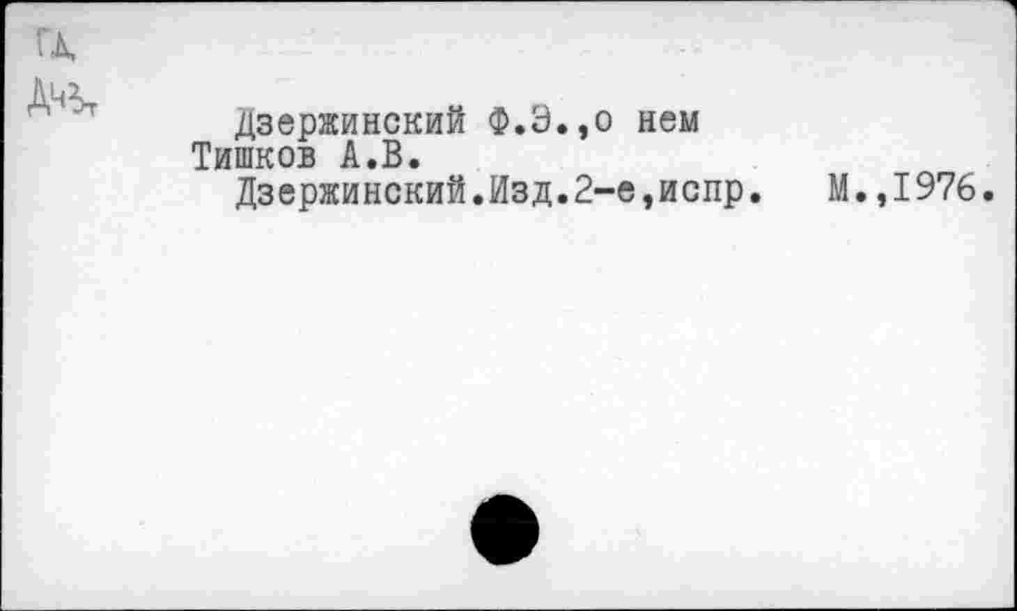 ﻿гл, Д^
дзержинский Ф.Э.,о нем Тишков А.В.
Дзержинский.Изд.2-е,испр.
М.,1976.